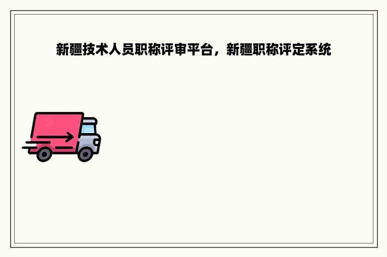 新疆技术人员职称评审平台，新疆职称评定系统