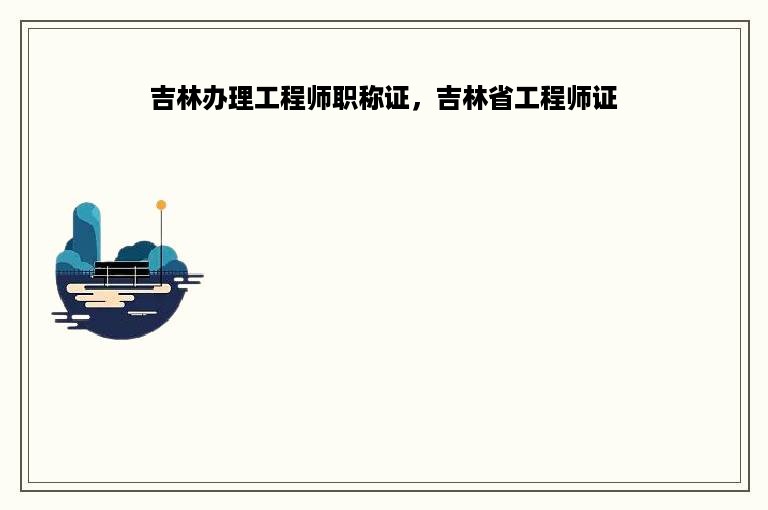 吉林办理工程师职称证，吉林省工程师证