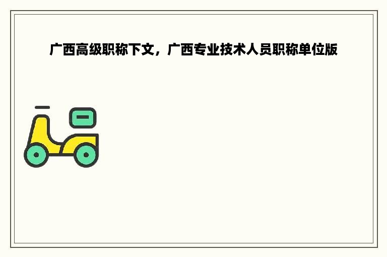 广西高级职称下文，广西专业技术人员职称单位版