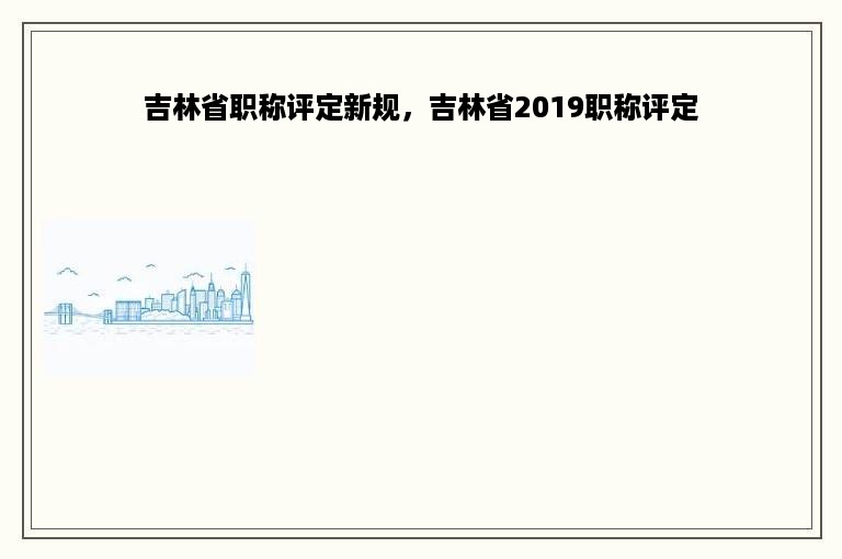 吉林省职称评定新规，吉林省2019职称评定