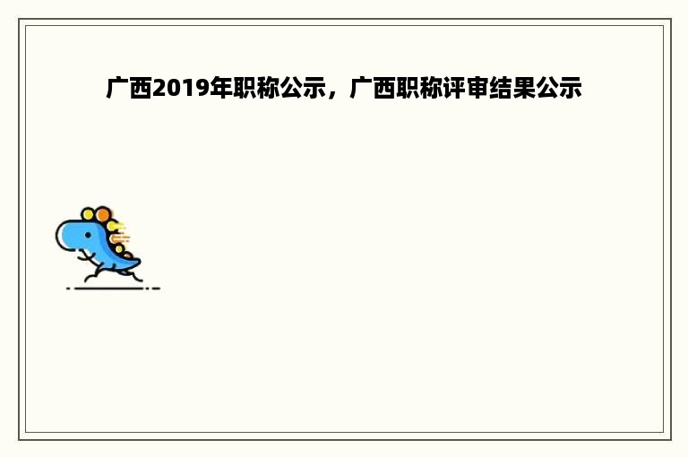 广西2019年职称公示，广西职称评审结果公示