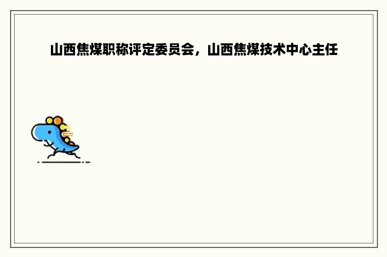 山西焦煤职称评定委员会，山西焦煤技术中心主任