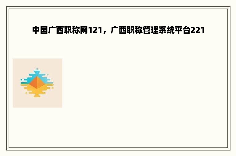 中国广西职称网121，广西职称管理系统平台221