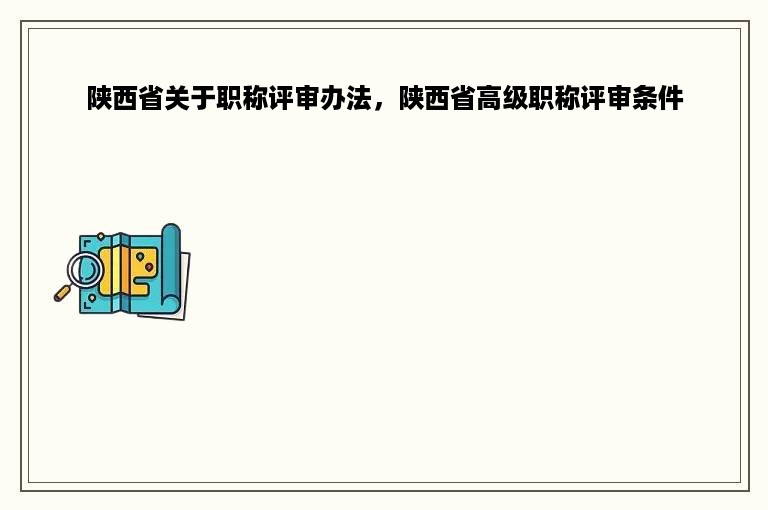 陕西省关于职称评审办法，陕西省高级职称评审条件