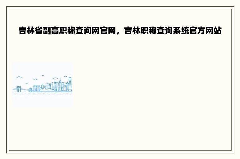 吉林省副高职称查询网官网，吉林职称查询系统官方网站