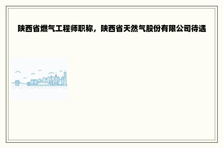 陕西省燃气工程师职称，陕西省天然气股份有限公司待遇