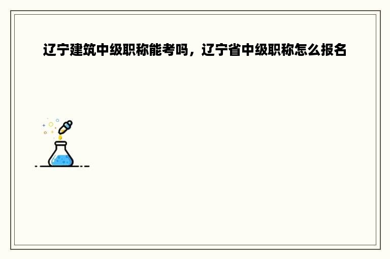 辽宁建筑中级职称能考吗，辽宁省中级职称怎么报名