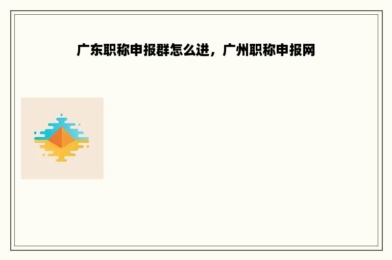 广东职称申报群怎么进，广州职称申报网