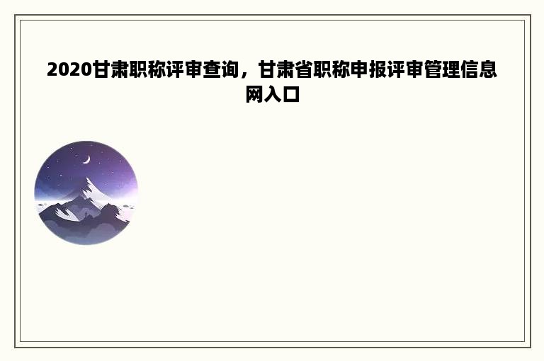 2020甘肃职称评审查询，甘肃省职称申报评审管理信息网入口