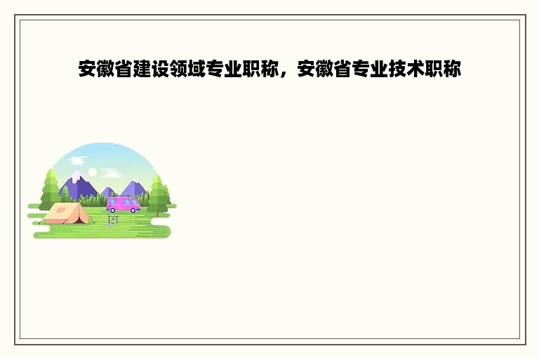 安徽省建设领域专业职称，安徽省专业技术职称