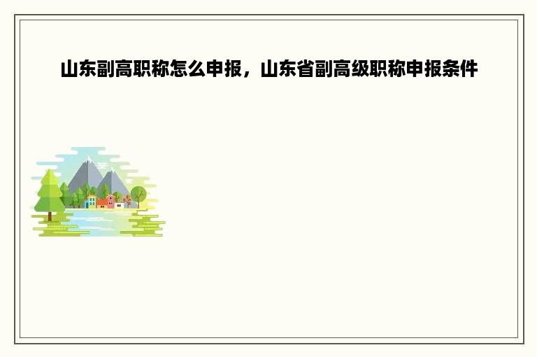 山东副高职称怎么申报，山东省副高级职称申报条件