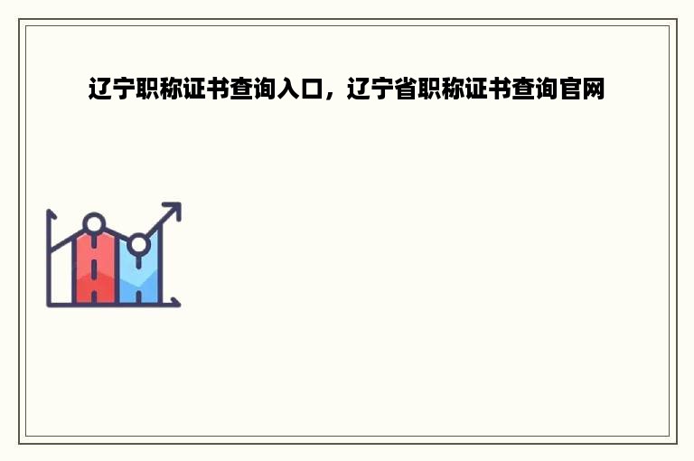 辽宁职称证书查询入口，辽宁省职称证书查询官网