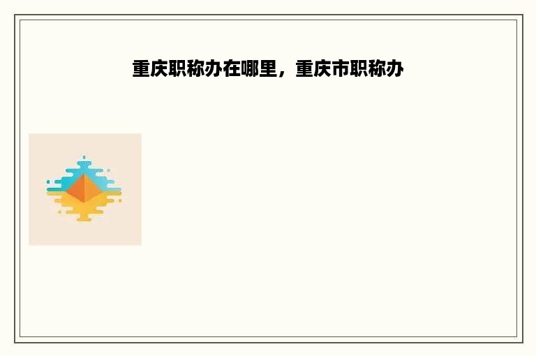 重庆职称办在哪里，重庆市职称办