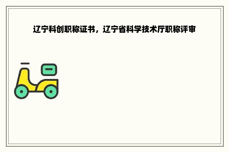 辽宁科创职称证书，辽宁省科学技术厅职称评审