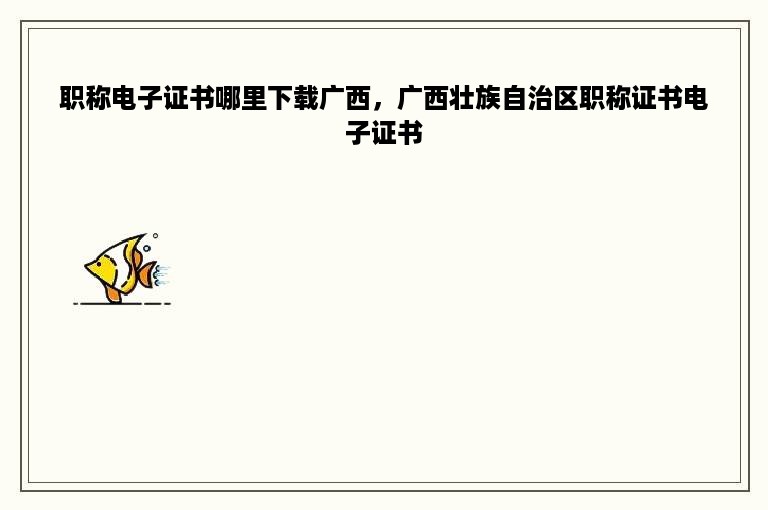 职称电子证书哪里下载广西，广西壮族自治区职称证书电子证书
