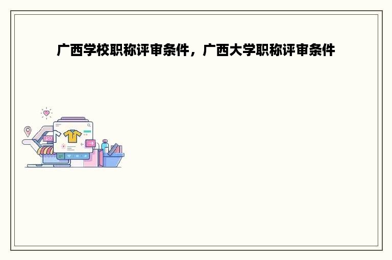 广西学校职称评审条件，广西大学职称评审条件