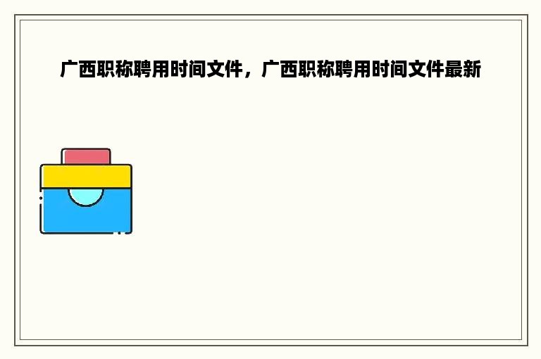 广西职称聘用时间文件，广西职称聘用时间文件最新
