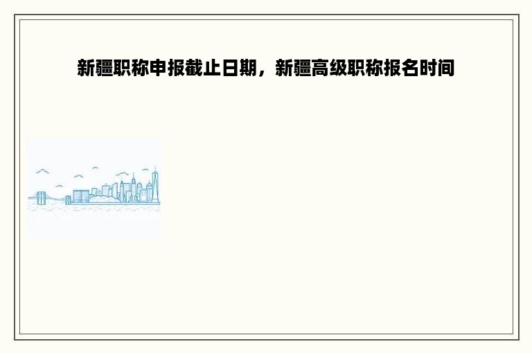 新疆职称申报截止日期，新疆高级职称报名时间