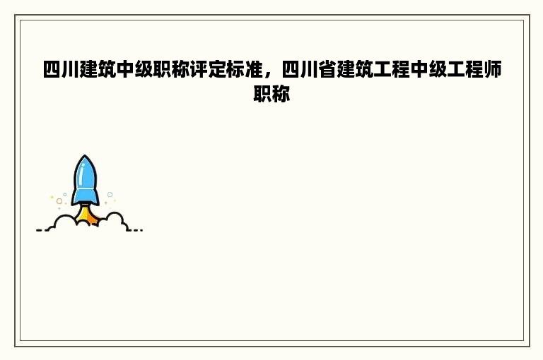 四川建筑中级职称评定标准，四川省建筑工程中级工程师职称