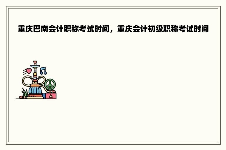重庆巴南会计职称考试时间，重庆会计初级职称考试时间