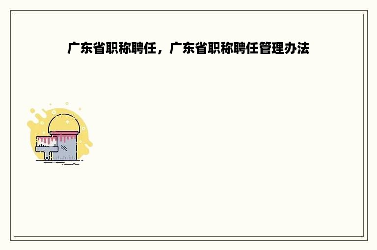 广东省职称聘任，广东省职称聘任管理办法