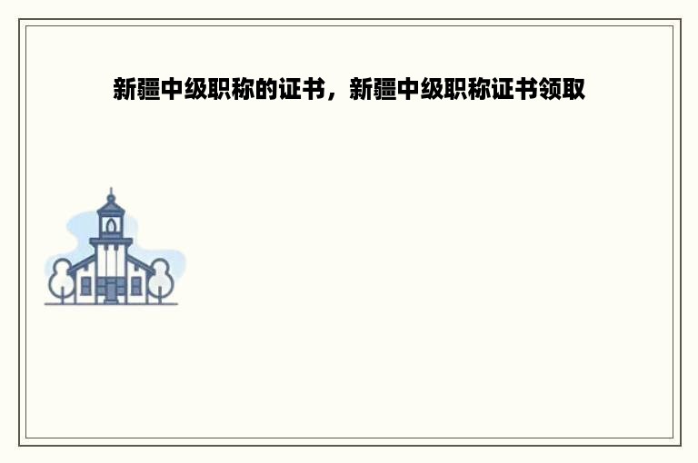 新疆中级职称的证书，新疆中级职称证书领取