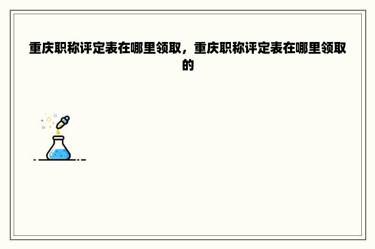 重庆职称评定表在哪里领取，重庆职称评定表在哪里领取的