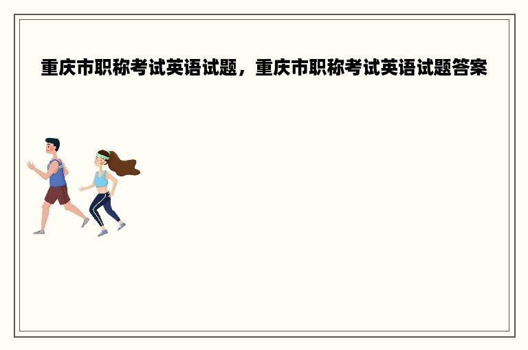 重庆市职称考试英语试题，重庆市职称考试英语试题答案