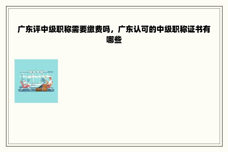 广东评中级职称需要缴费吗，广东认可的中级职称证书有哪些