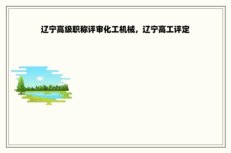 辽宁高级职称评审化工机械，辽宁高工评定