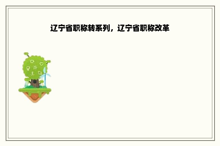 辽宁省职称转系列，辽宁省职称改革