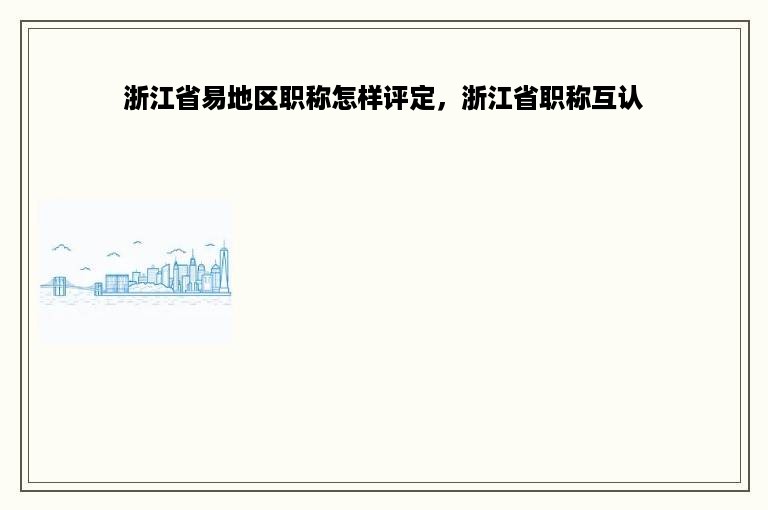 浙江省易地区职称怎样评定，浙江省职称互认