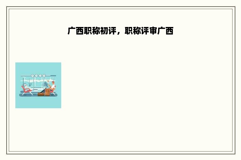 广西职称初评，职称评审广西