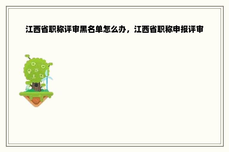 江西省职称评审黑名单怎么办，江西省职称申报评审