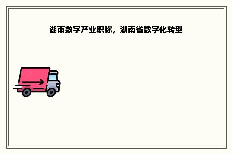 湖南数字产业职称，湖南省数字化转型