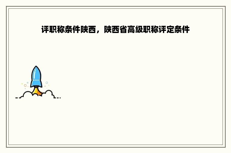 评职称条件陕西，陕西省高级职称评定条件