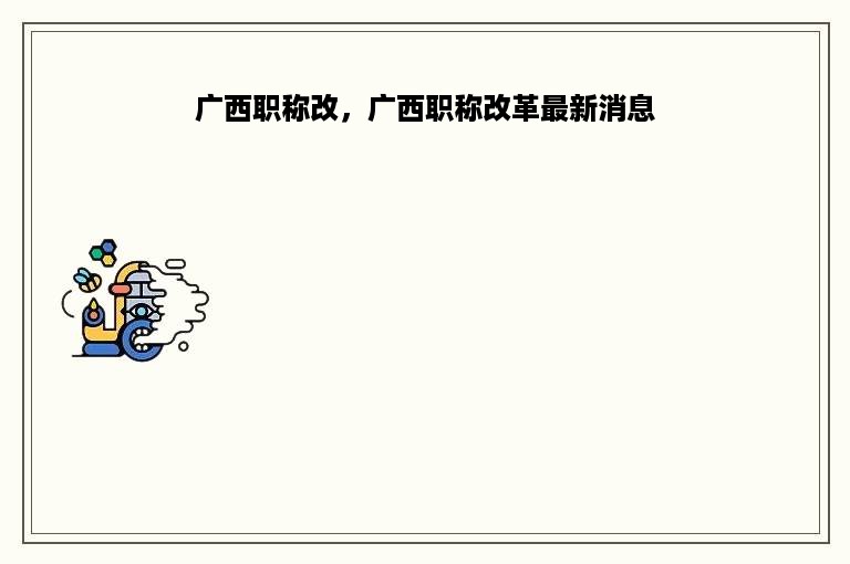 广西职称改，广西职称改革最新消息