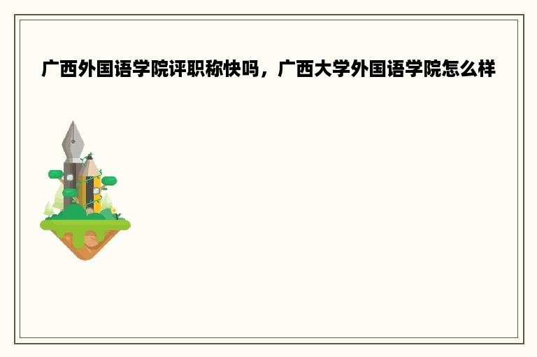 广西外国语学院评职称快吗，广西大学外国语学院怎么样