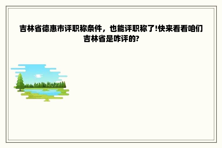 吉林省德惠市评职称条件，也能评职称了!快来看看咱们吉林省是咋评的?