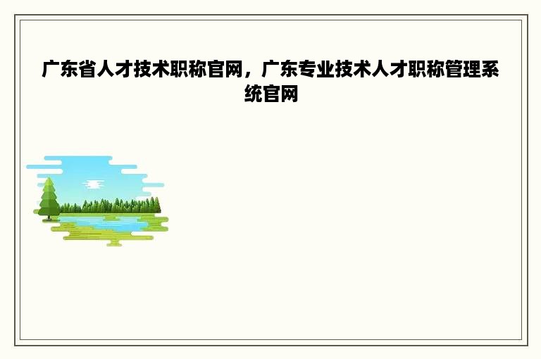 广东省人才技术职称官网，广东专业技术人才职称管理系统官网