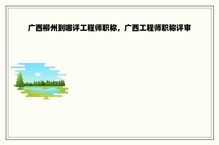 广西柳州到哪评工程师职称，广西工程师职称评审