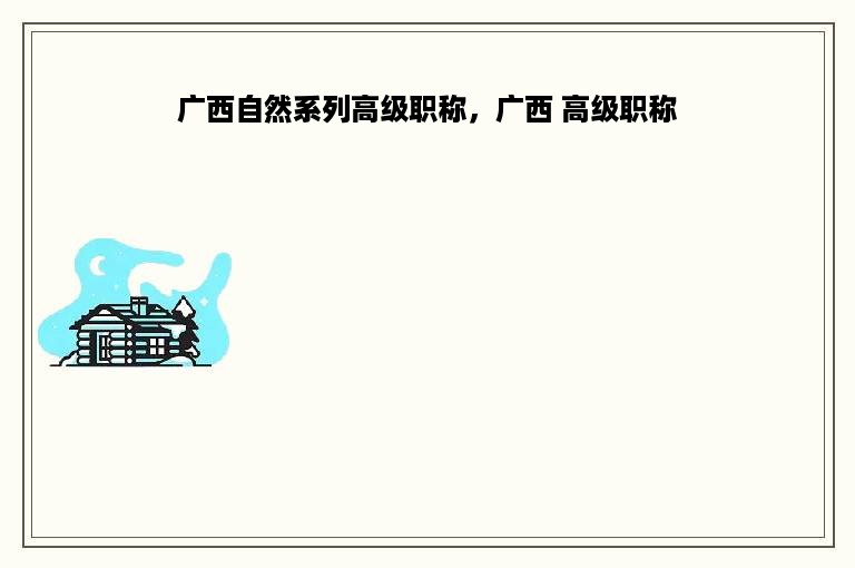 广西自然系列高级职称，广西 高级职称