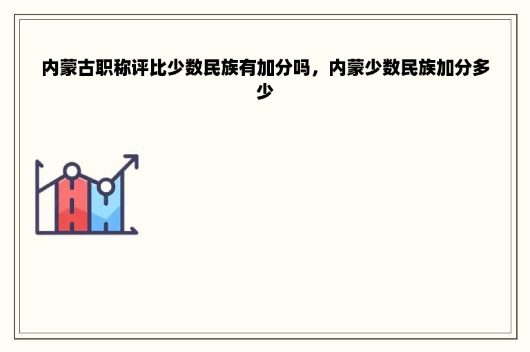 内蒙古职称评比少数民族有加分吗，内蒙少数民族加分多少