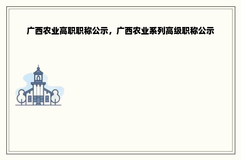 广西农业高职职称公示，广西农业系列高级职称公示