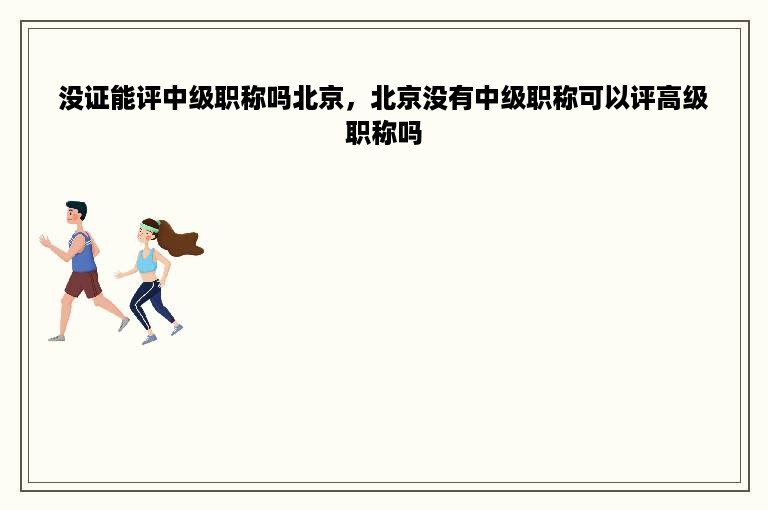 没证能评中级职称吗北京，北京没有中级职称可以评高级职称吗
