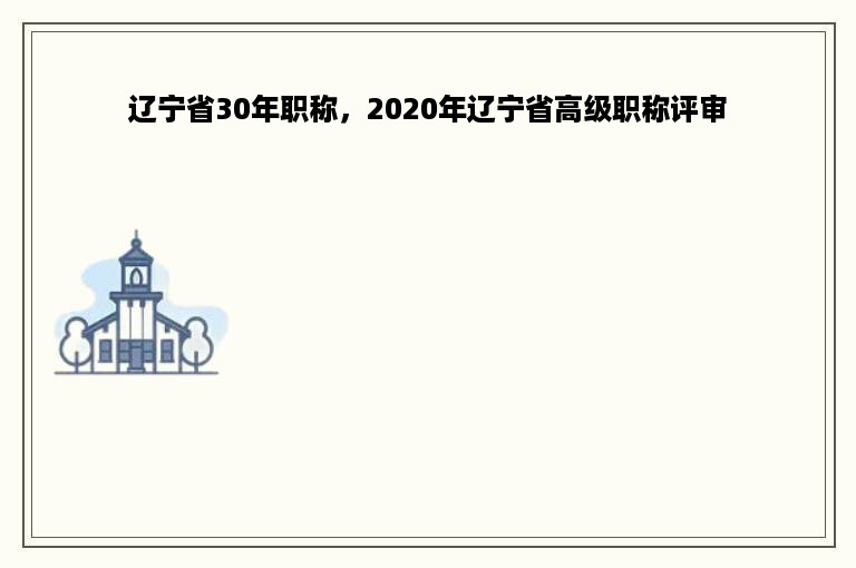 辽宁省30年职称，2020年辽宁省高级职称评审