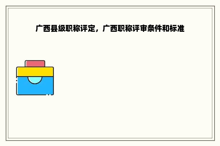 广西县级职称评定，广西职称评审条件和标准