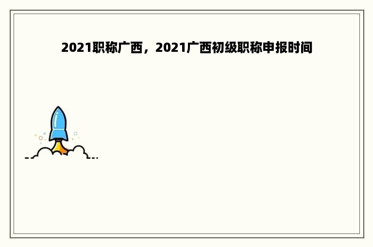 2021职称广西，2021广西初级职称申报时间