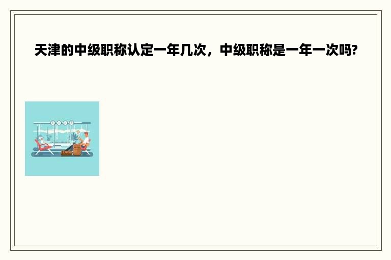 天津的中级职称认定一年几次，中级职称是一年一次吗?