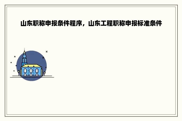 山东职称申报条件程序，山东工程职称申报标准条件
